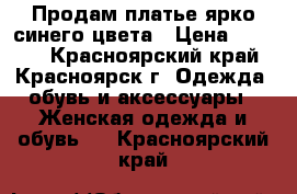 Продам платье ярко синего цвета › Цена ­ 1 500 - Красноярский край, Красноярск г. Одежда, обувь и аксессуары » Женская одежда и обувь   . Красноярский край